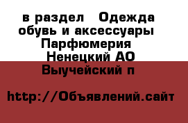  в раздел : Одежда, обувь и аксессуары » Парфюмерия . Ненецкий АО,Выучейский п.